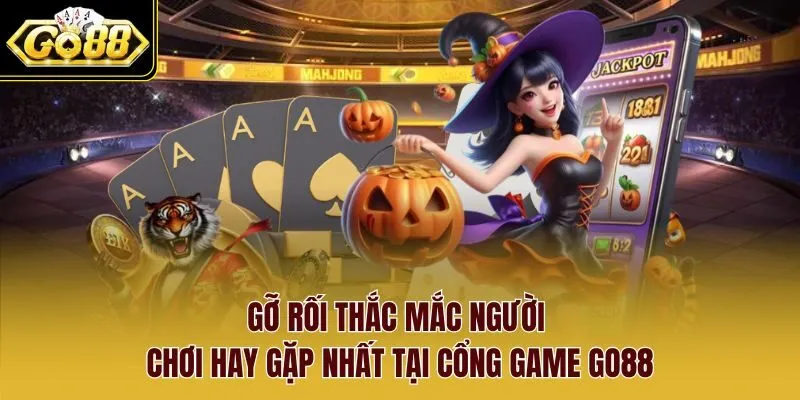 Gỡ rối thắc mắc người chơi hay gặp nhất tại cổng game Go88 Gỡ rối thắc mắc người chơi hay gặp nhất tại cổng game Go88